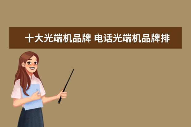 十大光端机品牌 电话光端机品牌排行名前十的有哪些呢?