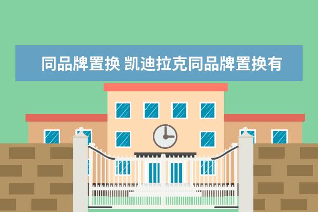 同品牌置换 凯迪拉克同品牌置换有优惠吗