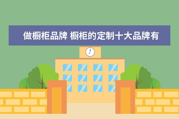 做橱柜品牌 橱柜的定制十大品牌有哪些