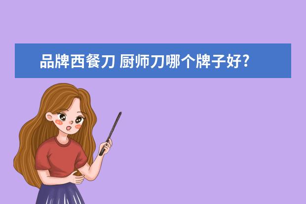 品牌西餐刀 厨师刀哪个牌子好?
