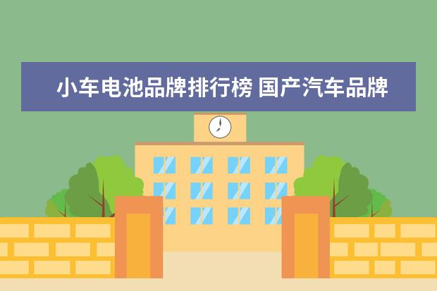 小车电池品牌排行榜 国产汽车品牌排行榜(国产车大全一览表)
