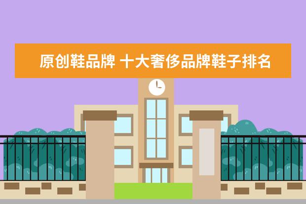 原创鞋品牌 十大奢侈品牌鞋子排名