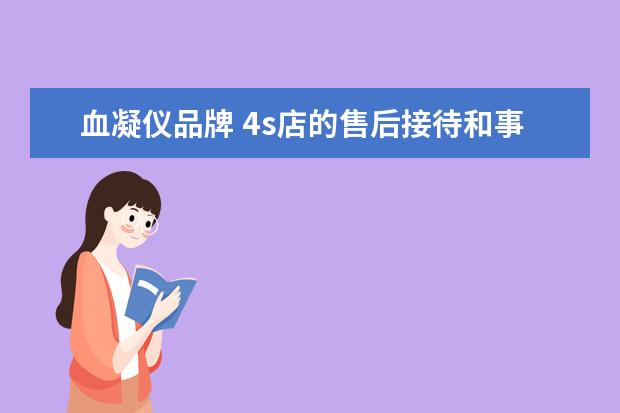 血凝仪品牌 4s店的售后接待和事车专员哪个好干?