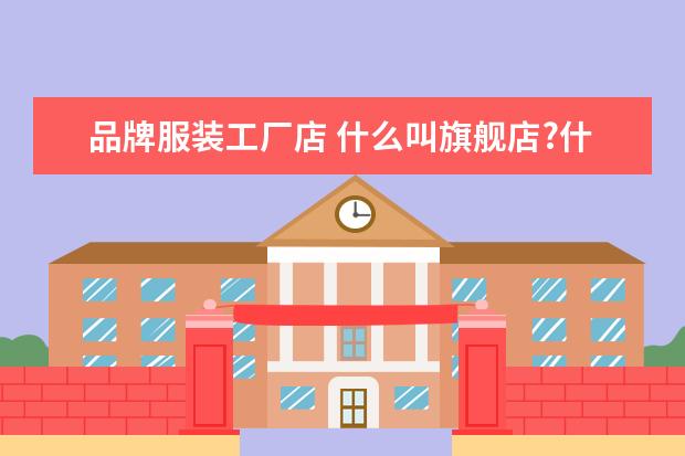 品牌服装工厂店 什么叫旗舰店?什么叫工厂店?