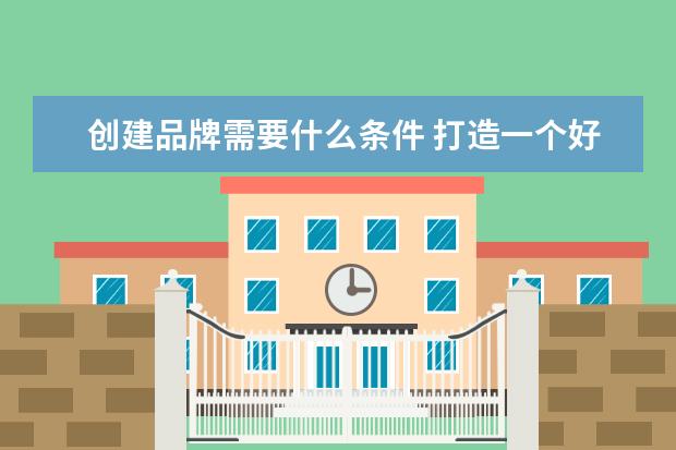 创建品牌需要什么条件 打造一个好的品牌需要什么条件?