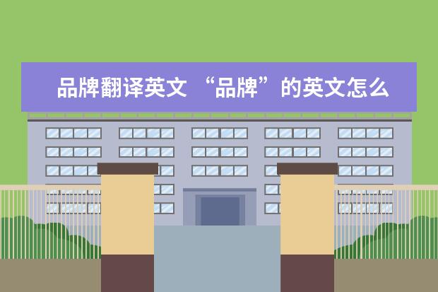 品牌翻译英文 “品牌”的英文怎么说