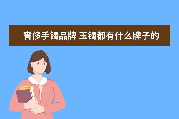 奢侈手镯品牌 玉镯都有什么牌子的?