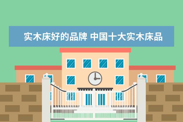 实木床好的品牌 中国十大实木床品牌有哪些实木床品牌推荐