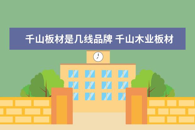 千山板材是几线品牌 千山木业板材怎么样千山木业是几线品牌千山木业板材...