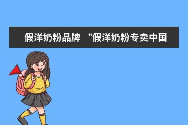 假洋奶粉品牌 “假洋奶粉专卖中国孩子”央视再次曝光问题奶粉,大...