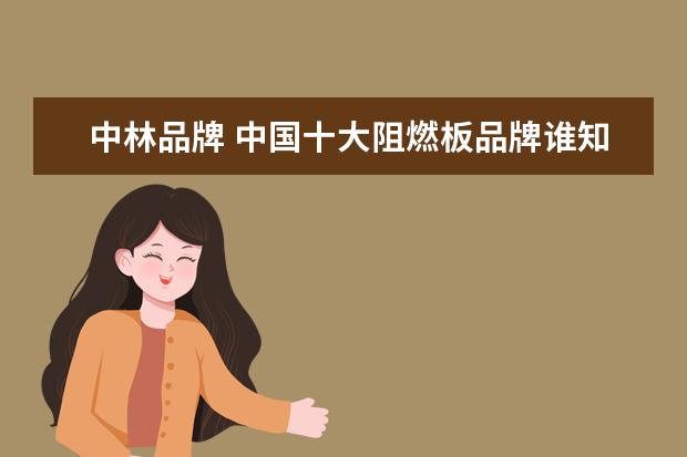 中林品牌 中国十大阻燃板品牌谁知道?哪个品牌板材质量好 - 百...