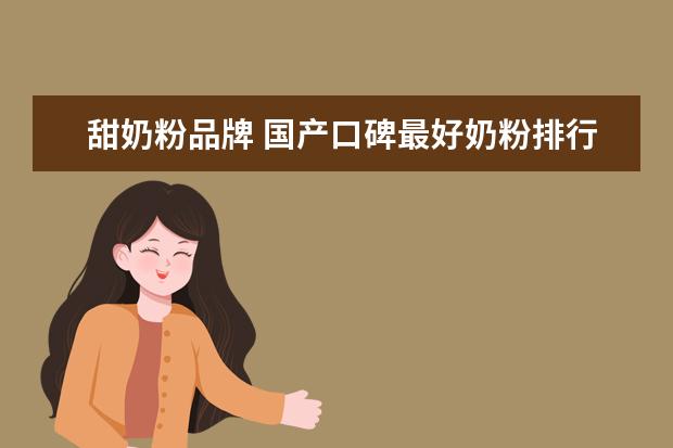 甜奶粉品牌 国产口碑最好奶粉排行榜10强(婴儿奶粉十大名牌排行...