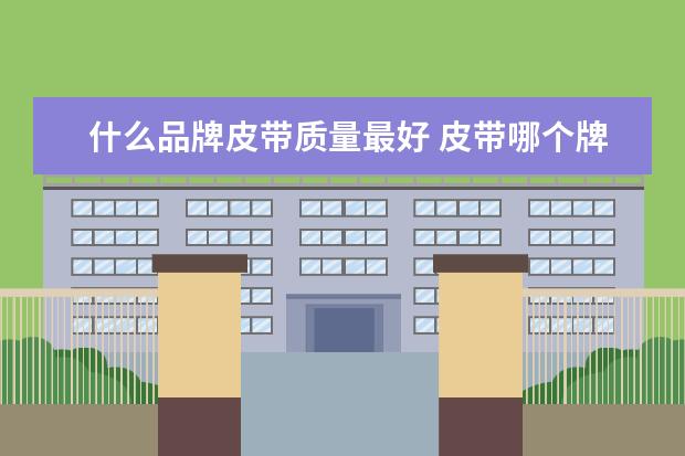 什么品牌皮带质量最好 皮带哪个牌子质量最好