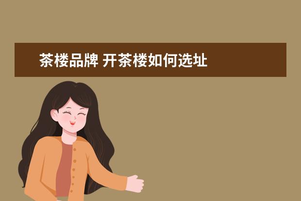 茶楼品牌 开茶楼如何选址