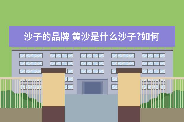 沙子的品牌 黄沙是什么沙子?如何挑选好的河沙?