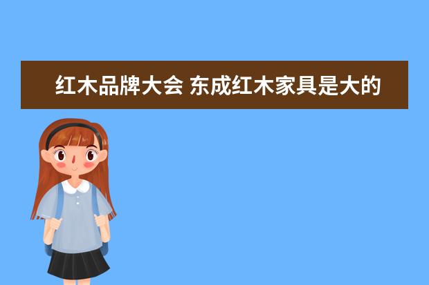 红木品牌大会 东成红木家具是大的品牌企业吗?它有获得过什么奖项?...
