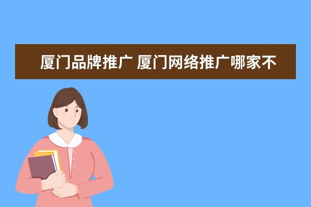 厦门品牌推广 厦门网络推广哪家不错,有实力?