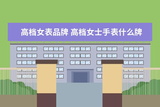高档女表品牌 高档女士手表什么牌子好?