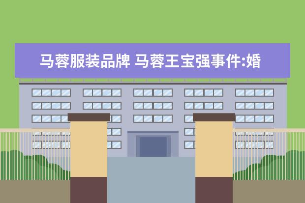 马蓉服装品牌 马蓉王宝强事件:婚姻如果走到尽头,请给自己留点体面...