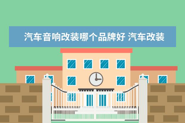 汽车音响改装哪个品牌好 汽车改装音响哪个品牌好