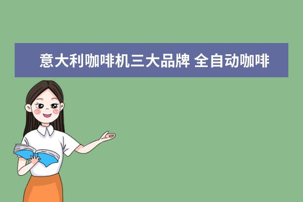 意大利咖啡机三大品牌 全自动咖啡机品牌哪个好?三大品牌介绍