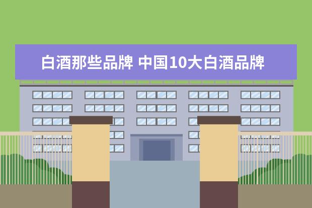 白酒那些品牌 中国10大白酒品牌