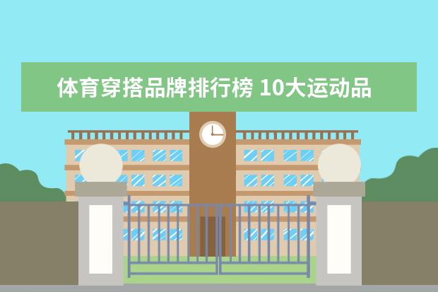 体育穿搭品牌排行榜 10大运动品牌的排名是什么?