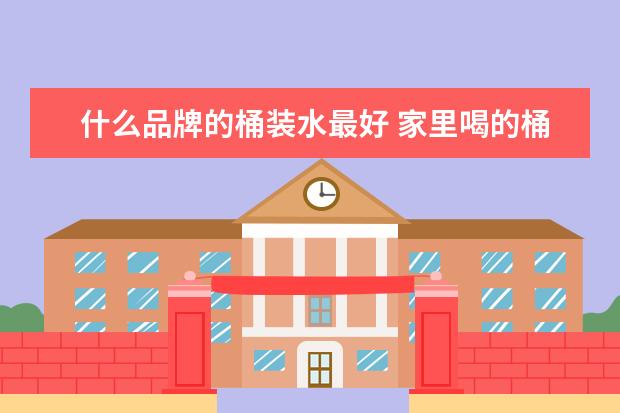 什么品牌的桶装水最好 家里喝的桶装水哪种牌子最好?
