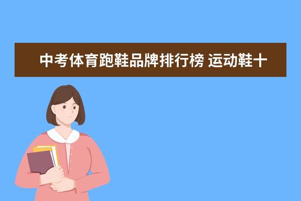 中考体育跑鞋品牌排行榜 运动鞋十大排名