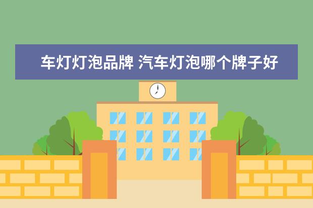 车灯灯泡品牌 汽车灯泡哪个牌子好,十大汽车灯泡品牌排名推荐 - 百...