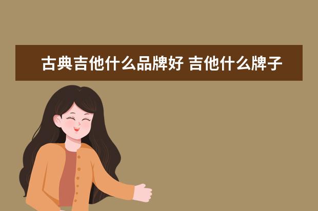 古典吉他什么品牌好 吉他什么牌子最好