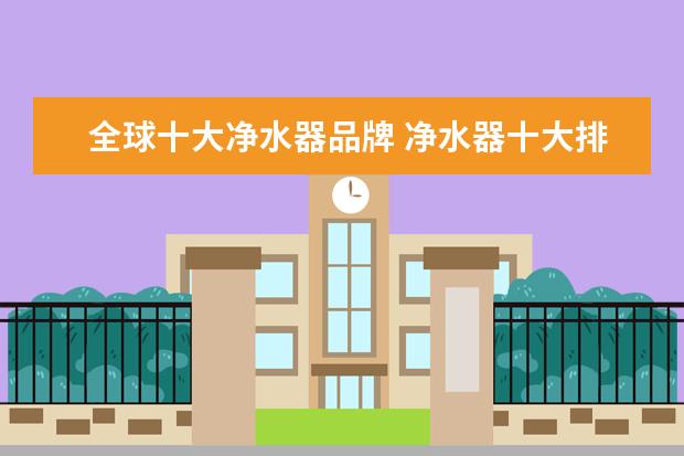 全球十大净水器品牌 净水器十大排名有哪些好的品牌?