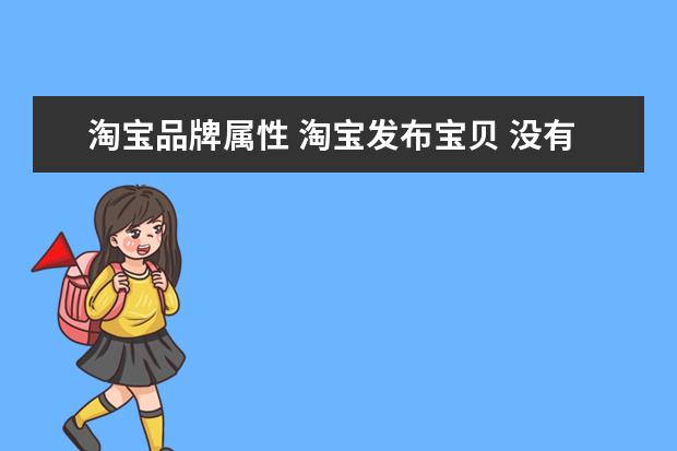 淘宝品牌属性 淘宝发布宝贝 没有对应的品牌怎么办,现在也没有“其...