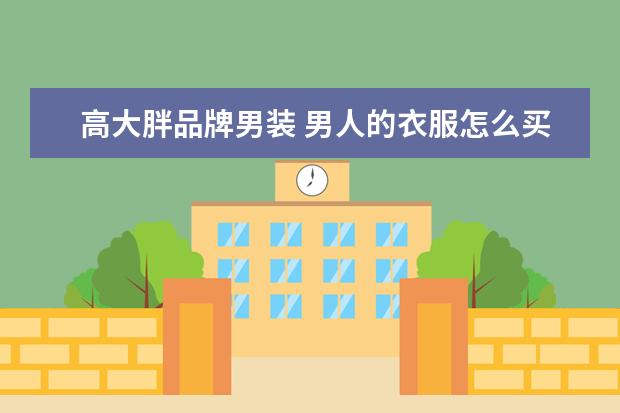 高大胖品牌男装 男人的衣服怎么买既便宜又高档?
