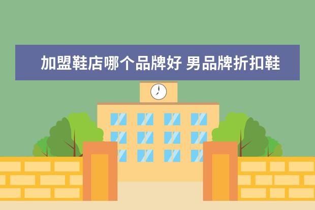 加盟鞋店哪个品牌好 男品牌折扣鞋店加盟选择哪个好?