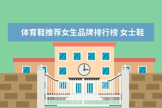 体育鞋推荐女生品牌排行榜 女士鞋子品牌排行榜前十名