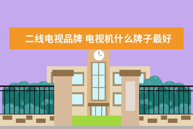 二线电视品牌 电视机什么牌子最好