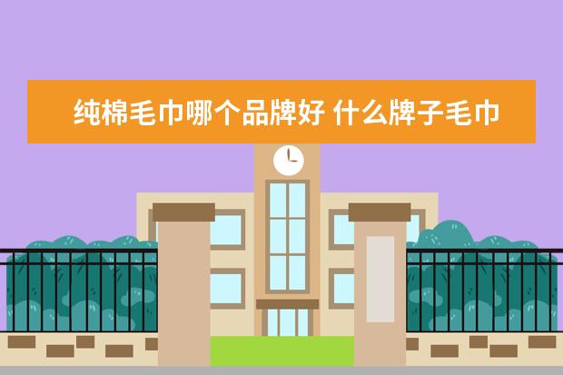 纯棉毛巾哪个品牌好 什么牌子毛巾最好