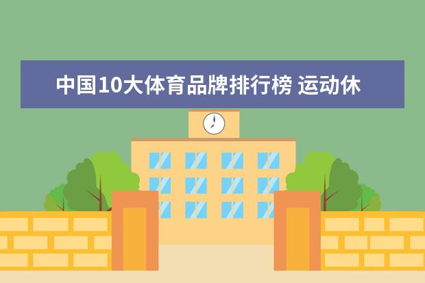 中国10大体育品牌排行榜 运动休闲男装品牌大全排行榜(中国十大运动男装品牌?)