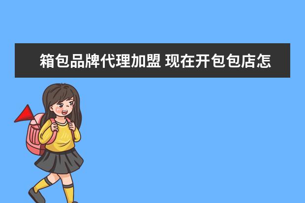箱包品牌代理加盟 现在开包包店怎么样