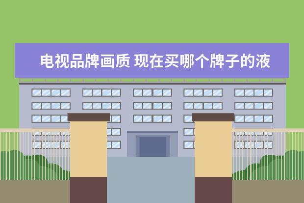 电视品牌画质 现在买哪个牌子的液晶电视好?