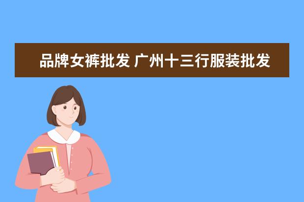 品牌女裤批发 广州十三行服装批发街,中年女裤批发在哪个市场? - ...