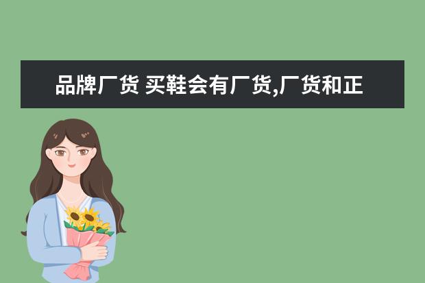 品牌厂货 买鞋会有厂货,厂货和正品有什么区别?具体最好。 - ...
