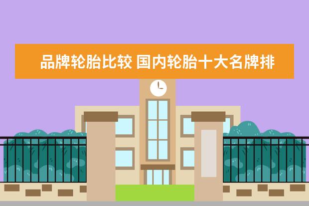 品牌轮胎比较 国内轮胎十大名牌排名