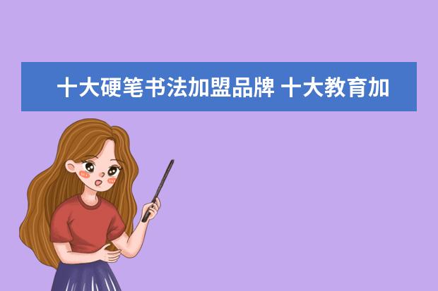 十大硬笔书法加盟品牌 十大教育加盟店排行榜有哪些 ?哪家比较好?
