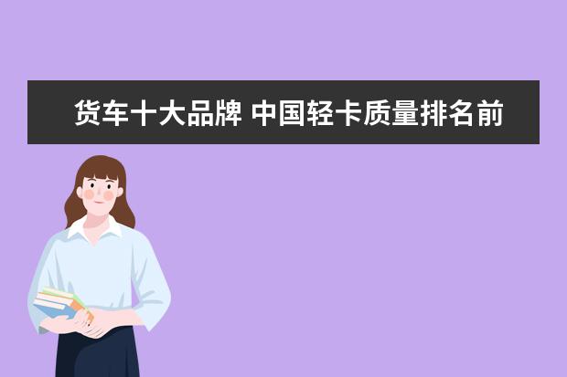 货车十大品牌 中国轻卡质量排名前十名