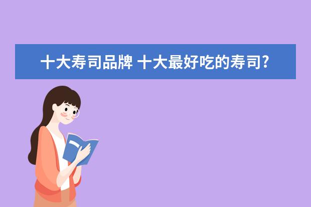 十大寿司品牌 十大最好吃的寿司?
