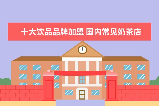 十大饮品品牌加盟 国内常见奶茶店品牌排行榜(奶茶十大排行榜10强) - ...