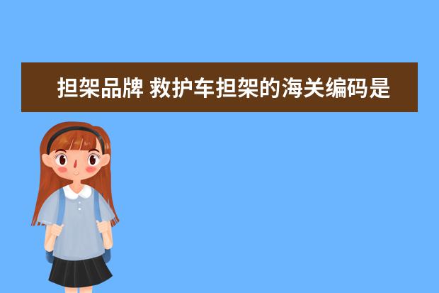 担架品牌 救护车担架的海关编码是什么