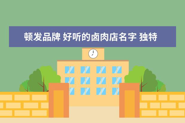 顿发品牌 好听的卤肉店名字 独特新颖的卤肉店取名?